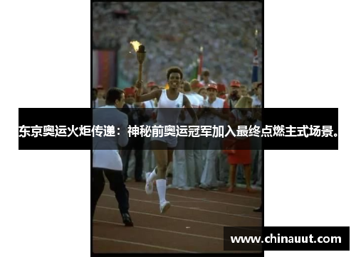 东京奥运火炬传递：神秘前奥运冠军加入最终点燃主式场景。