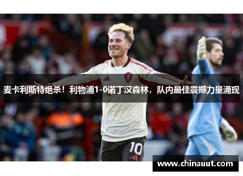 麦卡利斯特绝杀！利物浦1-0诺丁汉森林，队内最佳震撼力量涌现